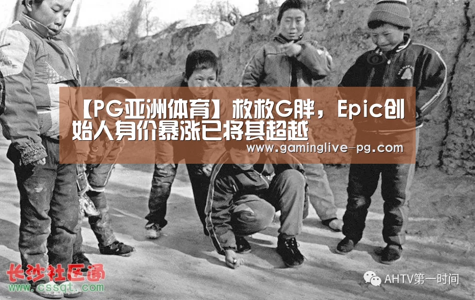 【PG亚洲体育】救救G胖,Epic创始人身价暴涨已将其超越(图2) PG平台